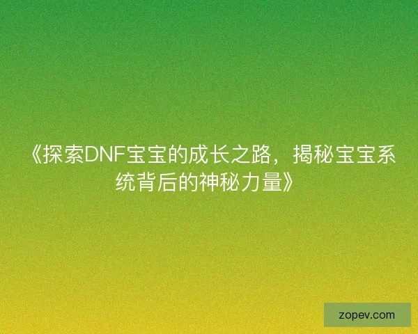 《探索DNF宝宝的成长之路，揭秘宝宝系统背后的神秘力量》