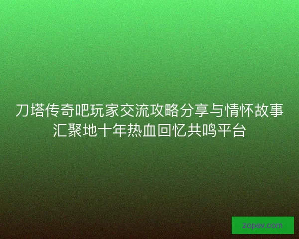 刀塔传奇吧玩家交流攻略分享与情怀故事汇聚地十年热血回忆共鸣平台