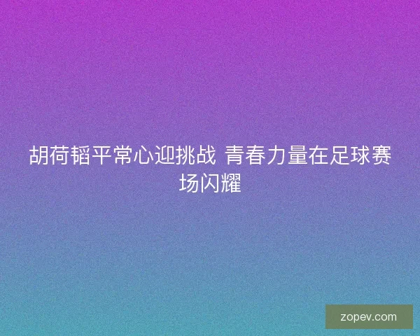 胡荷韬平常心迎挑战 青春力量在足球赛场闪耀