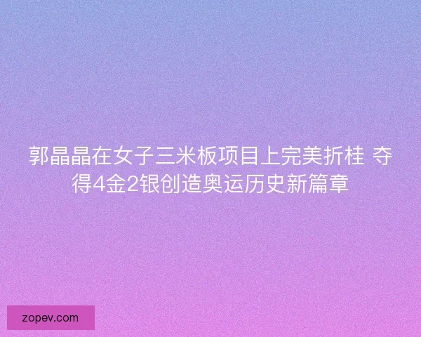 郭晶晶在女子三米板项目上完美折桂 夺得4金2银创造奥运历史新篇章