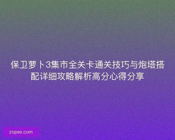 保卫萝卜3集市全关卡通关技巧与炮塔搭配详细攻略解析高分心得分享