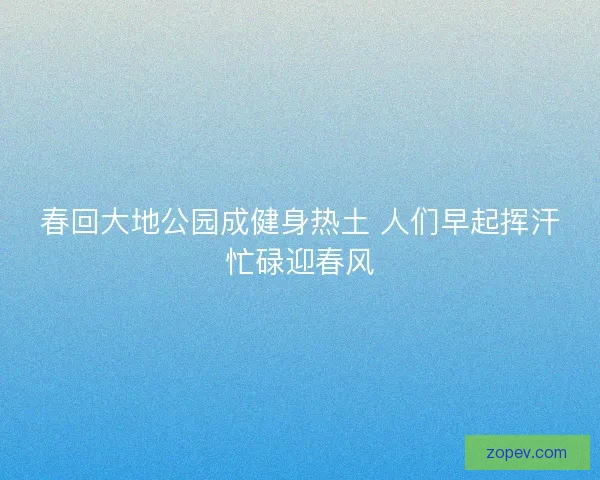 春回大地公园成健身热土 人们早起挥汗忙碌迎春风