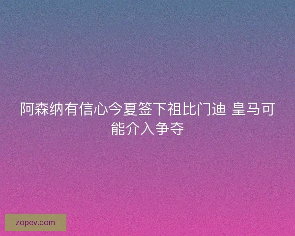 阿森纳有信心今夏签下祖比门迪 皇马可能介入争夺